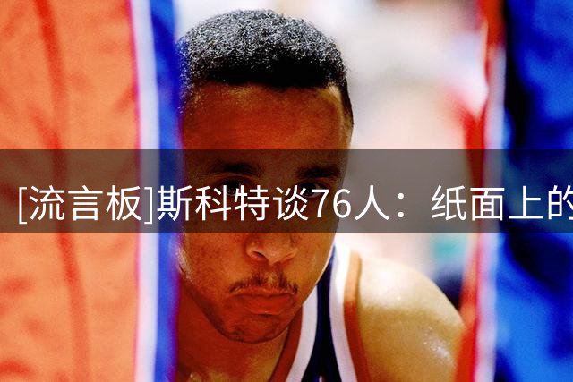 [流言板]斯科特谈76人：纸面上的天赋代表不了什么，不代表你能夺冠